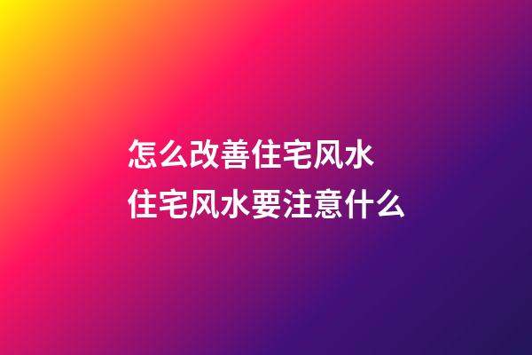 怎么改善住宅风水 住宅风水要注意什么